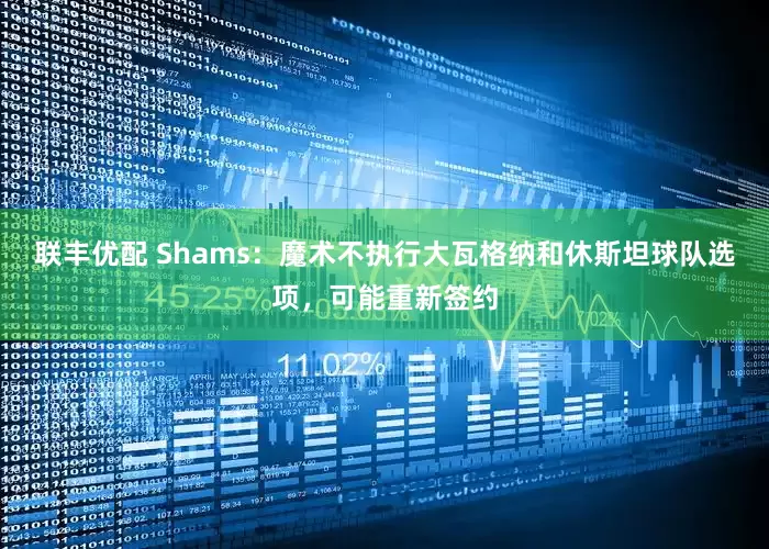 联丰优配 Shams：魔术不执行大瓦格纳和休斯坦球队选项，可能重新签约