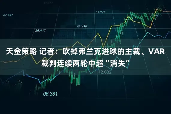 天金策略 记者：吹掉弗兰克进球的主裁、VAR裁判连续两轮中超“消失”