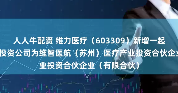 人人牛配资 维力医疗（603309）新增一起对外投资，被投资公司为维智医航（苏州）医疗产业投资合伙企业（有限合伙）