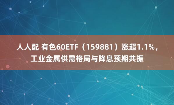 人人配 有色60ETF（159881）涨超1.1%，工业金属供需格局与降息预期共振