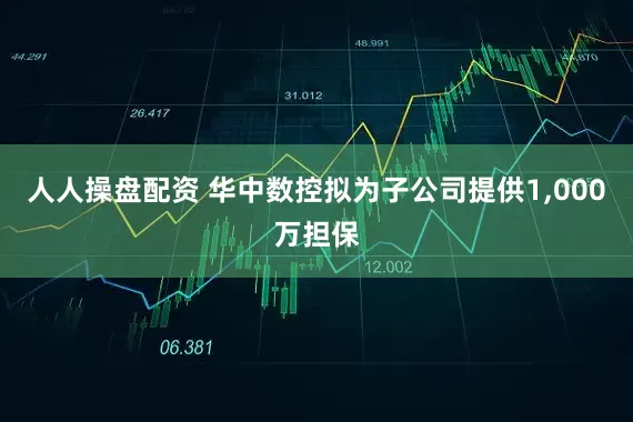 人人操盘配资 华中数控拟为子公司提供1,000万担保