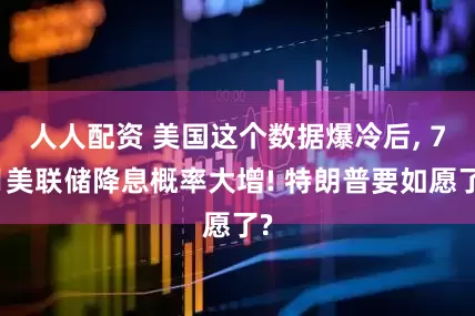 人人配资 美国这个数据爆冷后, 7月美联储降息概率大增! 特朗普要如愿了?