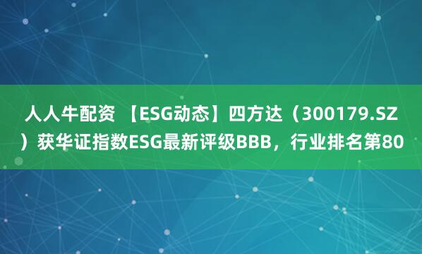人人牛配资 【ESG动态】四方达（300179.SZ）获华证指数ESG最新评级BBB，行业排名第80