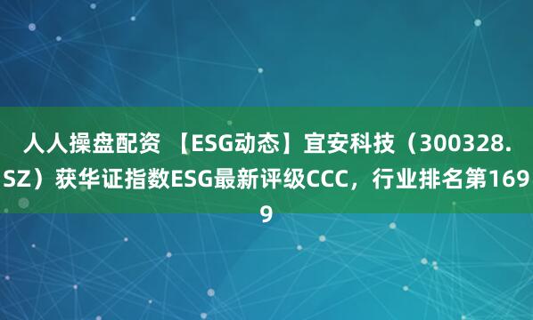 人人操盘配资 【ESG动态】宜安科技（300328.SZ）获华证指数ESG最新评级CCC，行业排名第169