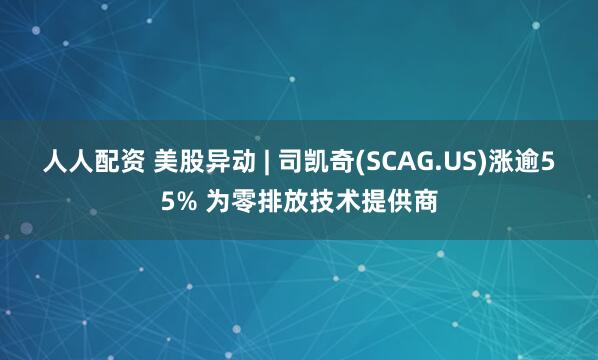 人人配资 美股异动 | 司凯奇(SCAG.US)涨逾55% 为零排放技术提供商