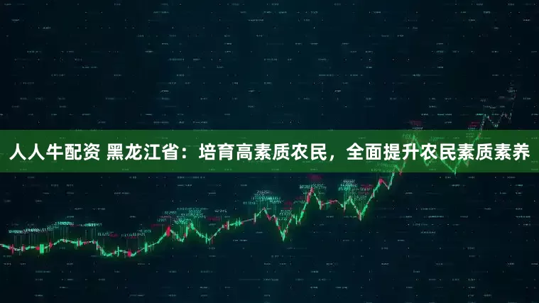 人人牛配资 黑龙江省：培育高素质农民，全面提升农民素质素养