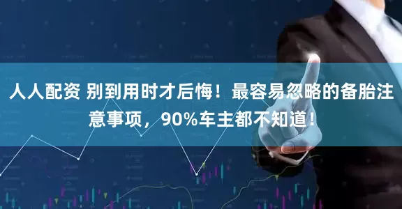 人人配资 别到用时才后悔！最容易忽略的备胎注意事项，90%车主都不知道！