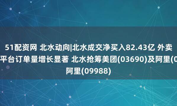 51配资网 北水动向|北水成交净买入82.43亿 外卖补贴下平台订单量增长显著 北水抢筹美团(03690)及阿里(09988)