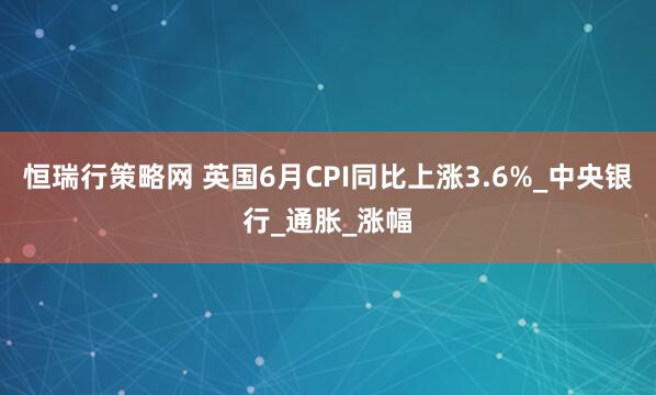 恒瑞行策略网 英国6月CPI同比上涨3.6%_中央银行_通胀_涨幅