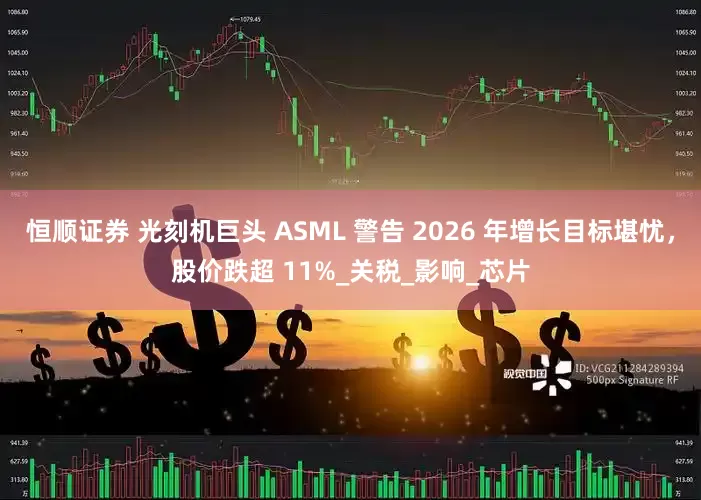 恒顺证券 光刻机巨头 ASML 警告 2026 年增长目标堪忧，股价跌超 11%_关税_影响_芯片