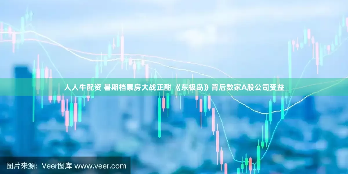 人人牛配资 暑期档票房大战正酣 《东极岛》背后数家A股公司受益
