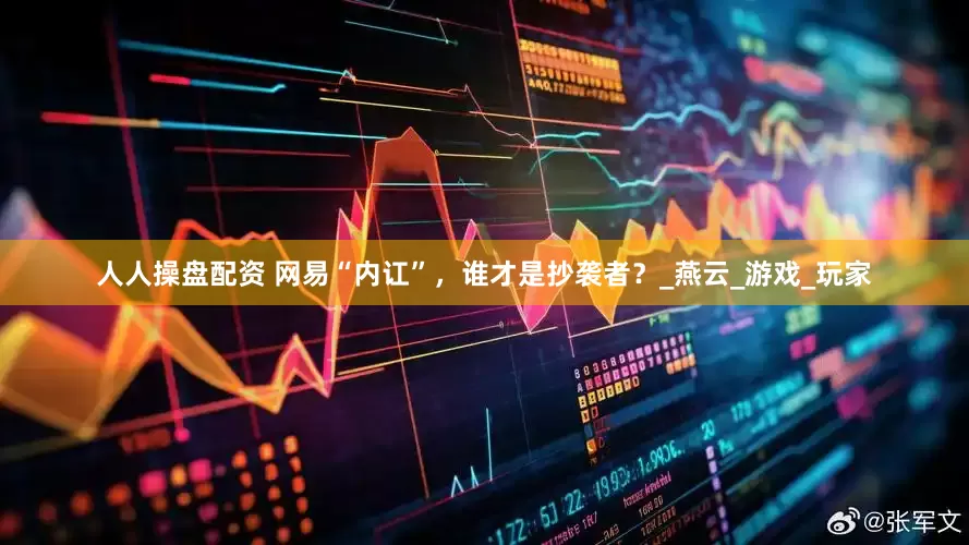 人人操盘配资 网易“内讧”，谁才是抄袭者？_燕云_游戏_玩家