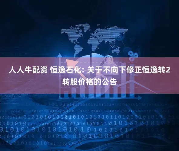 人人牛配资 恒逸石化: 关于不向下修正恒逸转2转股价格的公告