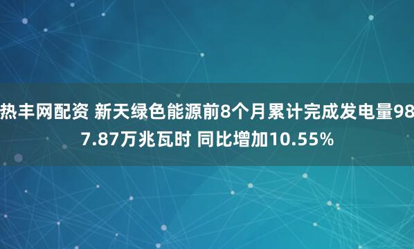 热丰网配资 新天绿色能源前8个月累计完成发电量987.87万兆瓦时 同比增加10.55%
