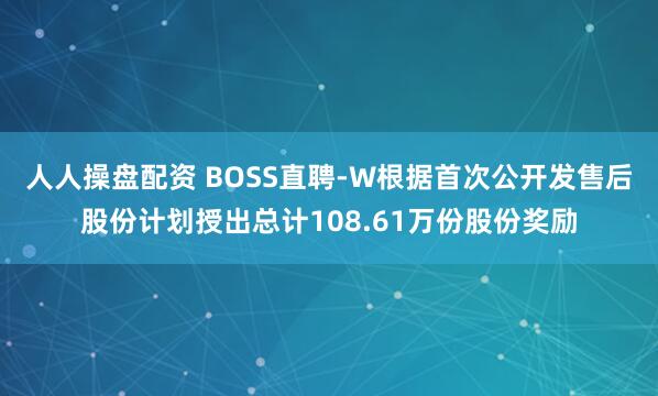 人人操盘配资 BOSS直聘-W根据首次公开发售后股份计划授出总计108.61万份股份奖励