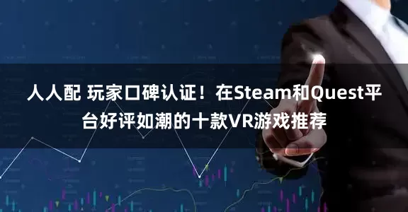 人人配 玩家口碑认证！在Steam和Quest平台好评如潮的十款VR游戏推荐