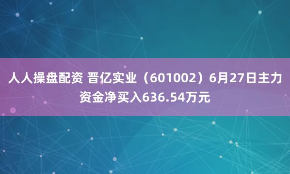 人人操盘配资 晋亿实业（601002）6月27日主力资金净买入636.54万元