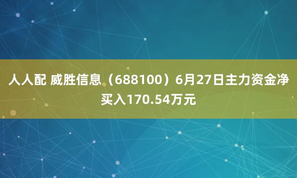 人人配 威胜信息（688100）6月27日主力资金净买入170.54万元
