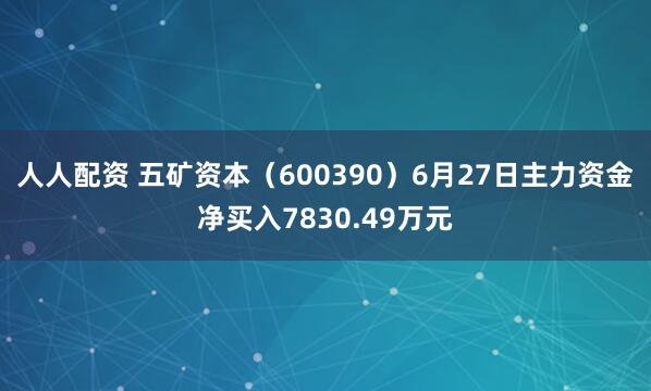 人人配资 五矿资本（600390）6月27日主力资金净买入7830.49万元