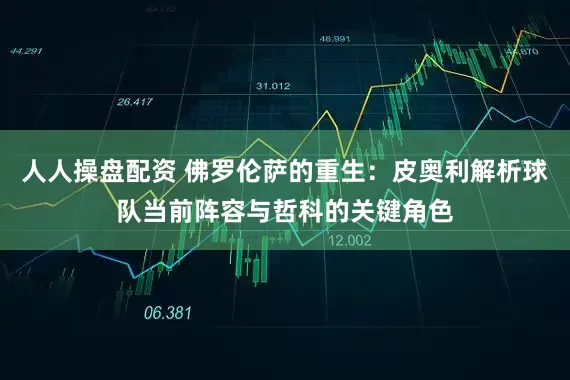 人人操盘配资 佛罗伦萨的重生：皮奥利解析球队当前阵容与哲科的关键角色