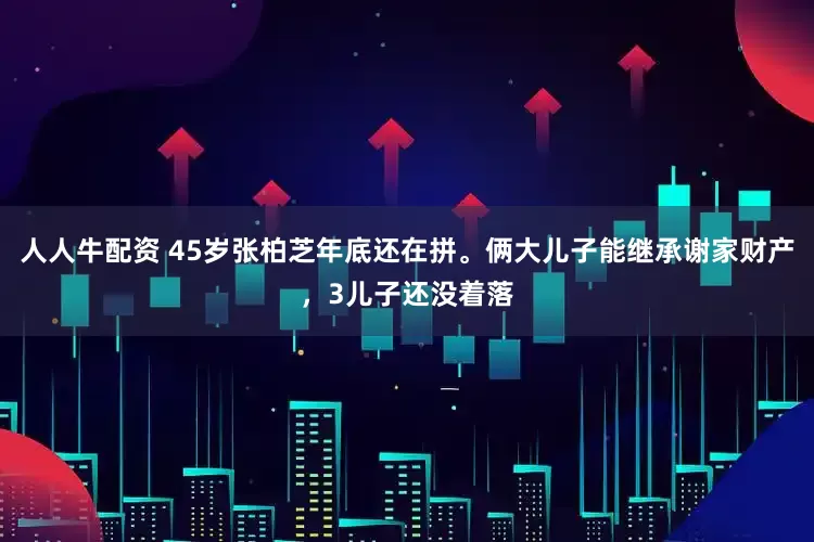 人人牛配资 45岁张柏芝年底还在拼。俩大儿子能继承谢家财产，3儿子还没着落