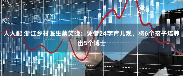 人人配 浙江乡村医生蔡笑晚：凭借24字育儿观，将6个孩子培养出5个博士