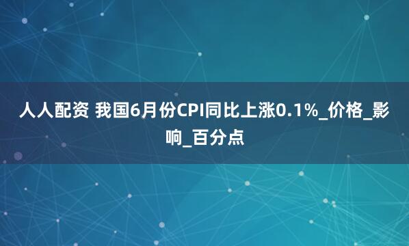 人人配资 我国6月份CPI同比上涨0.1%_价格_影响_百分点