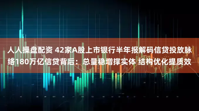 人人操盘配资 42家A股上市银行半年报解码信贷投放脉络180万亿信贷背后：总量稳增撑实体 结构优化提质效