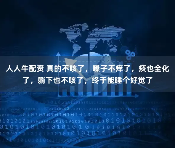 人人牛配资 真的不咳了，嗓子不痒了，痰也全化了，躺下也不咳了，终于能睡个好觉了