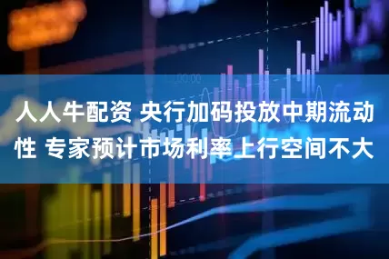 人人牛配资 央行加码投放中期流动性 专家预计市场利率上行空间不大