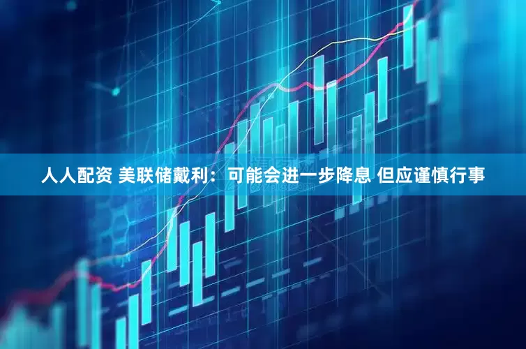 人人配资 美联储戴利：可能会进一步降息 但应谨慎行事