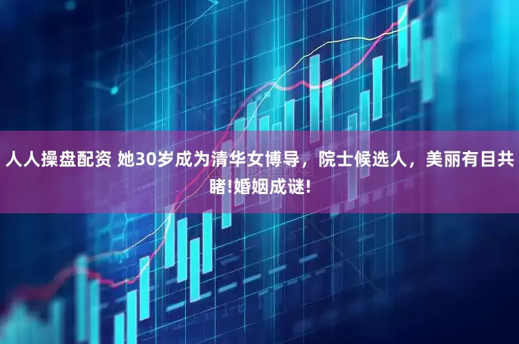人人操盘配资 她30岁成为清华女博导，院士候选人，美丽有目共睹!婚姻成谜!