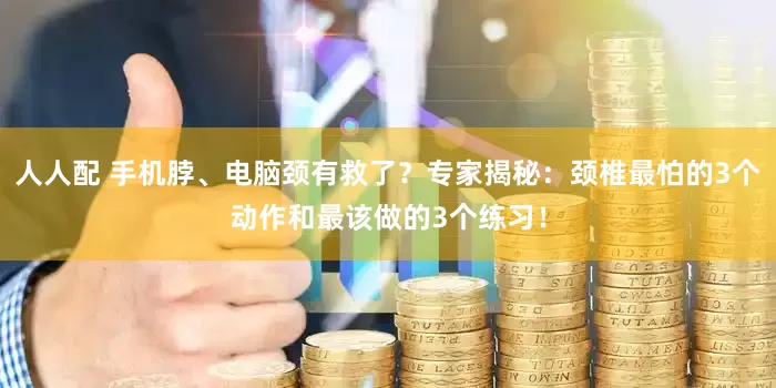 人人配 手机脖、电脑颈有救了？专家揭秘：颈椎最怕的3个动作和最该做的3个练习！
