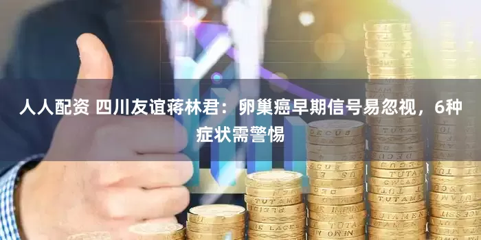 人人配资 四川友谊蒋林君：卵巢癌早期信号易忽视，6种症状需警惕