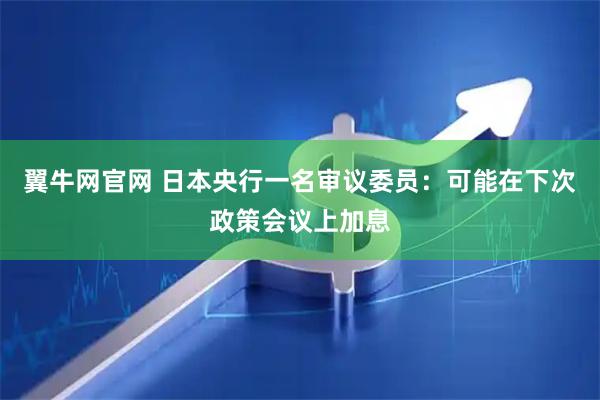 翼牛网官网 日本央行一名审议委员：可能在下次政策会议上加息