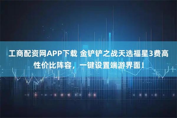 工商配资网APP下载 金铲铲之战天选福星3费高性价比阵容，一键设置端游界面！